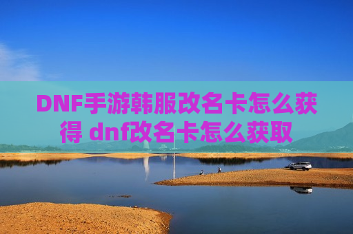 DNF手游韩服改名卡怎么获得 dnf改名卡怎么获取