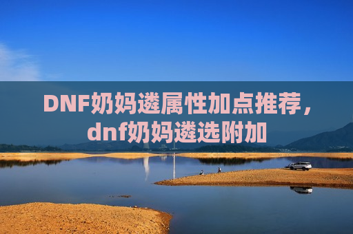 DNF奶妈遴属性加点推荐，dnf奶妈遴选附加