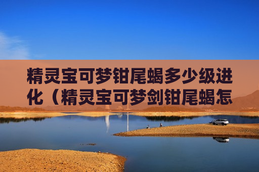 精灵宝可梦钳尾蝎多少级进化（精灵宝可梦剑钳尾蝎怎么进化）