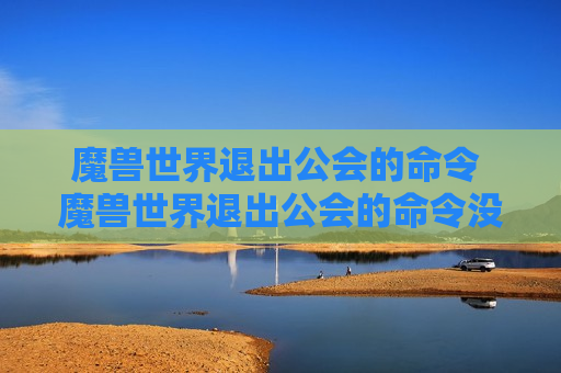 魔兽世界退出公会的命令 魔兽世界退出公会的命令没用因为插件