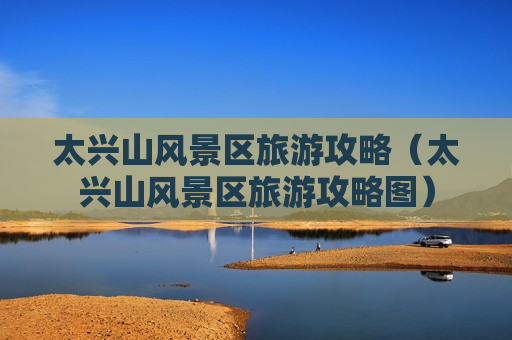 太兴山风景区旅游攻略（太兴山风景区旅游攻略图）