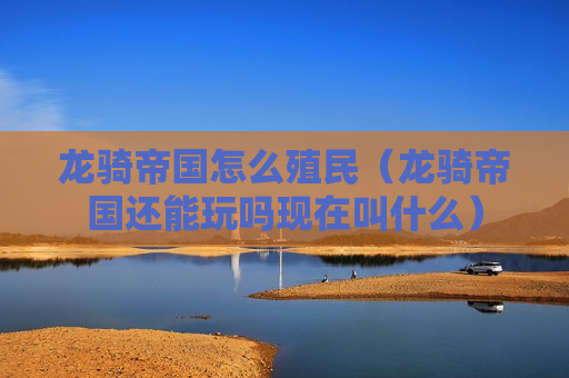 龙骑帝国怎么殖民（龙骑帝国还能玩吗现在叫什么）