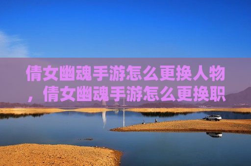 倩女幽魂手游怎么更换人物，倩女幽魂手游怎么更换职业