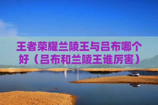 王者荣耀兰陵王与吕布哪个好（吕布和兰陵王谁厉害）