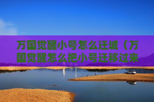 万国觉醒小号怎么迁城（万国觉醒怎么把小号迁移过来）