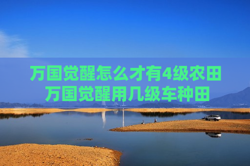 万国觉醒怎么才有4级农田 万国觉醒用几级车种田