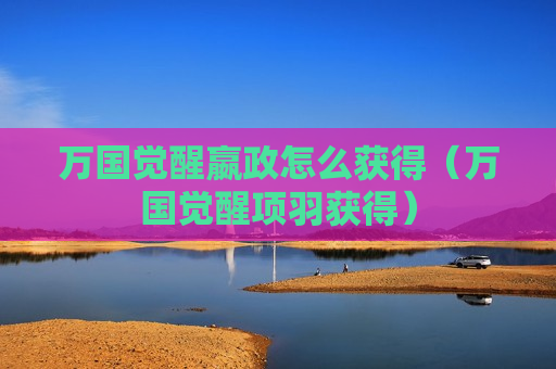 万国觉醒嬴政怎么获得（万国觉醒项羽获得）