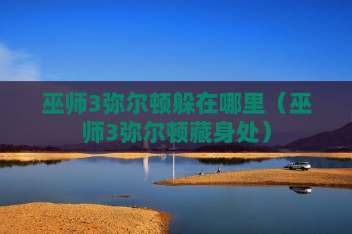 巫师3弥尔顿躲在哪里（巫师3弥尔顿藏身处）
