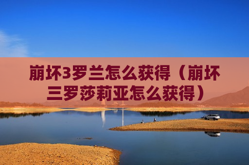 崩坏3罗兰怎么获得（崩坏三罗莎莉亚怎么获得）