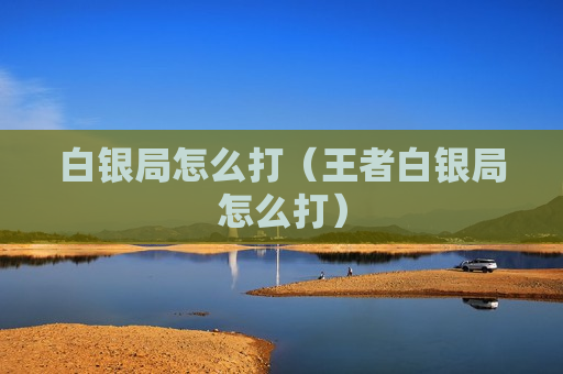 白银局怎么打（王者白银局怎么打）