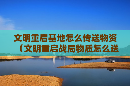 文明重启基地怎么传送物资（文明重启战局物质怎么送到基地）