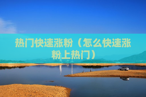 热门快速涨粉（怎么快速涨粉上热门）