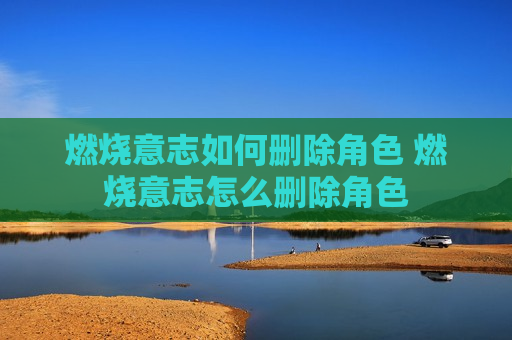 燃烧意志如何删除角色 燃烧意志怎么删除角色