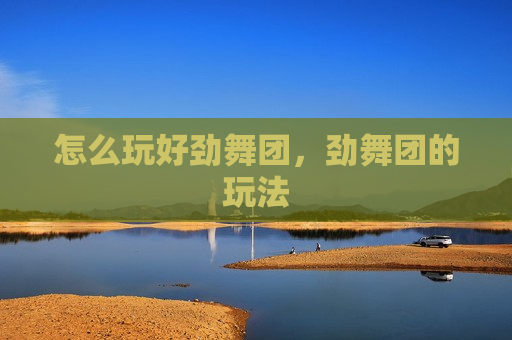 怎么玩好劲舞团，劲舞团的玩法