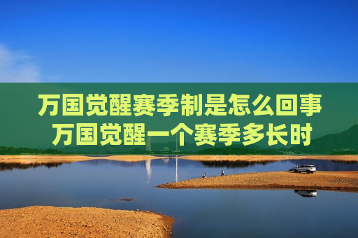 万国觉醒赛季制是怎么回事 万国觉醒一个赛季多长时间