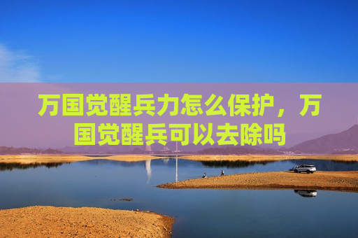 万国觉醒兵力怎么保护，万国觉醒兵可以去除吗