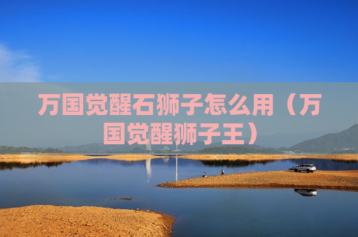 万国觉醒石狮子怎么用（万国觉醒狮子王）