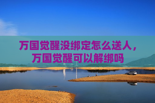 万国觉醒没绑定怎么送人，万国觉醒可以解绑吗