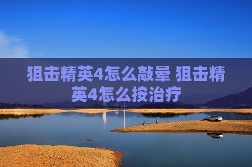 狙击精英4怎么敲晕 狙击精英4怎么按治疗