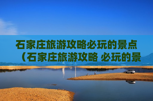 石家庄旅游攻略必玩的景点（石家庄旅游攻略 必玩的景点）
