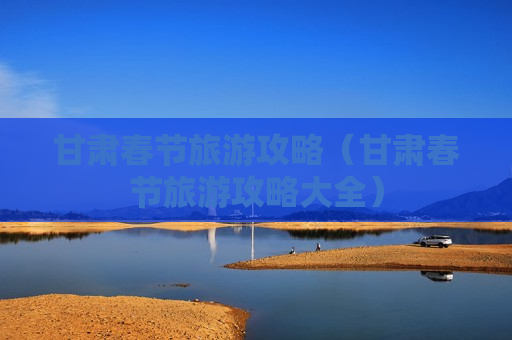 甘肃春节旅游攻略（甘肃春节旅游攻略大全）