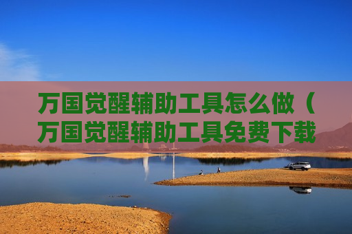 万国觉醒辅助工具怎么做（万国觉醒辅助工具免费下载）
