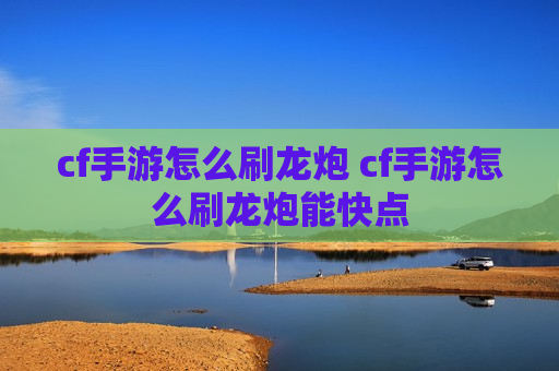 cf手游怎么刷龙炮 cf手游怎么刷龙炮能快点