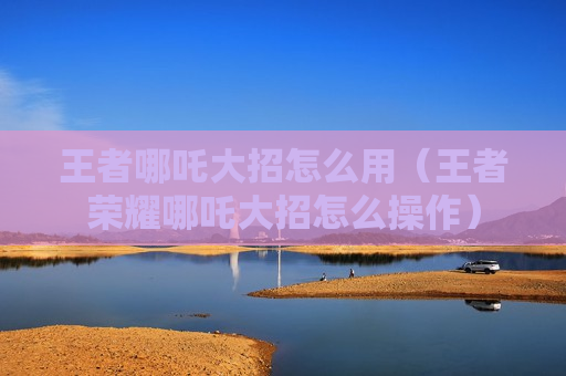 王者哪吒大招怎么用（王者荣耀哪吒大招怎么操作）