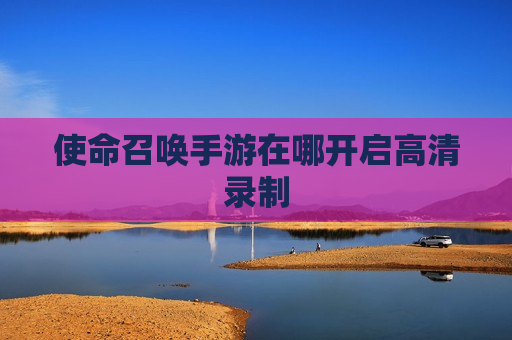 使命召唤手游在哪开启高清录制