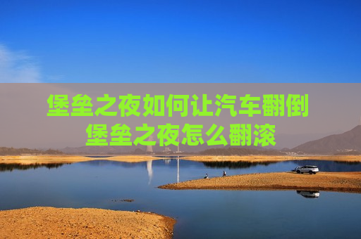 堡垒之夜如何让汽车翻倒 堡垒之夜怎么翻滚