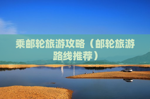 乘邮轮旅游攻略（邮轮旅游路线推荐）