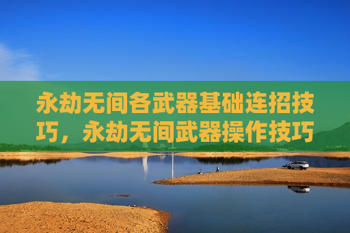 永劫无间各武器基础连招技巧，永劫无间武器操作技巧