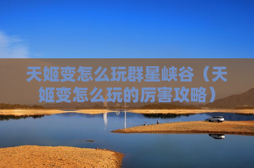 天姬变怎么玩群星峡谷（天姬变怎么玩的厉害攻略）