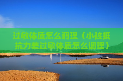 过敏体质怎么调理（小孩抵抗力差过敏体质怎么调理）