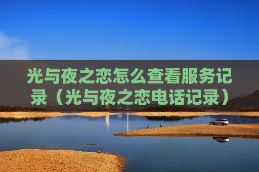 光与夜之恋怎么查看服务记录（光与夜之恋电话记录）