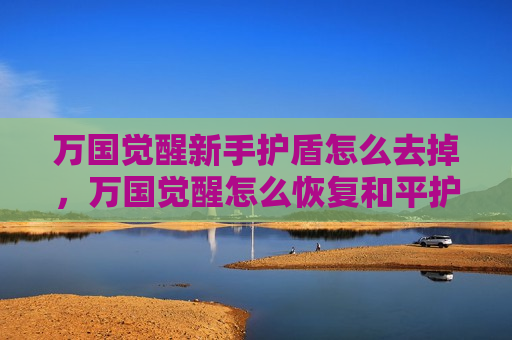 万国觉醒新手护盾怎么去掉，万国觉醒怎么恢复和平护盾