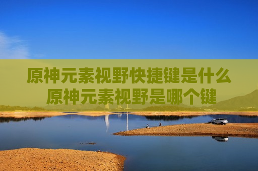 原神元素视野快捷键是什么 原神元素视野是哪个键