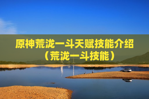原神荒泷一斗天赋技能介绍（荒泷一斗技能）