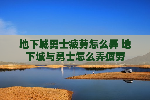 地下城勇士疲劳怎么弄 地下城与勇士怎么弄疲劳