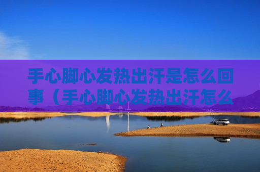手心脚心发热出汗是怎么回事（手心脚心发热出汗怎么办）