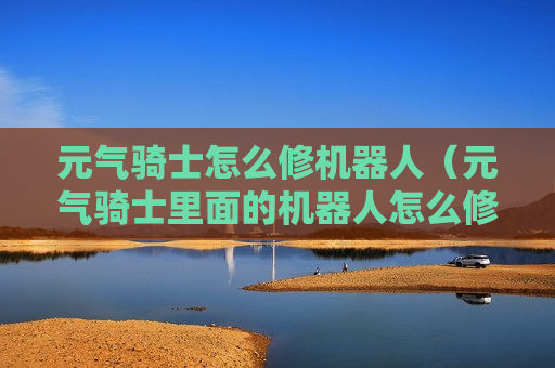 元气骑士怎么修机器人（元气骑士里面的机器人怎么修复）