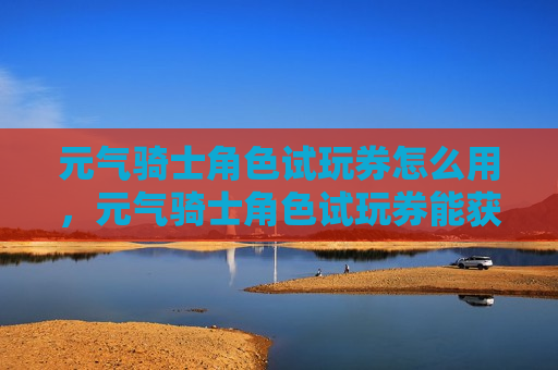 元气骑士角色试玩券怎么用，元气骑士角色试玩券能获得永久角色吗