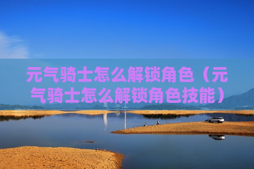 元气骑士怎么解锁角色（元气骑士怎么解锁角色技能）