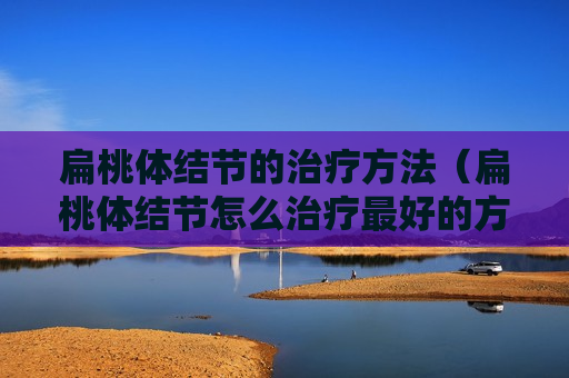 扁桃体结节的治疗方法（扁桃体结节怎么治疗最好的方法）