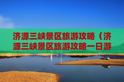 济源三峡景区旅游攻略（济源三峡景区旅游攻略一日游）
