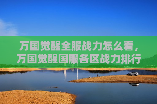 万国觉醒全服战力怎么看，万国觉醒国服各区战力排行在哪里看