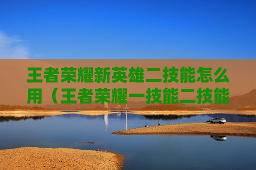 王者荣耀新英雄二技能怎么用（王者荣耀一技能二技能三技能怎么用）