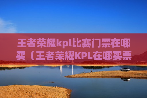 王者荣耀kpl比赛门票在哪买（王者荣耀KPL在哪买票）
