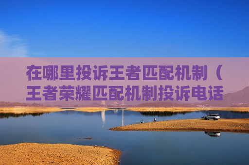 在哪里投诉王者匹配机制（王者荣耀匹配机制投诉电话）
