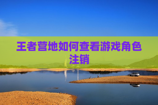 王者营地如何查看游戏角色注销